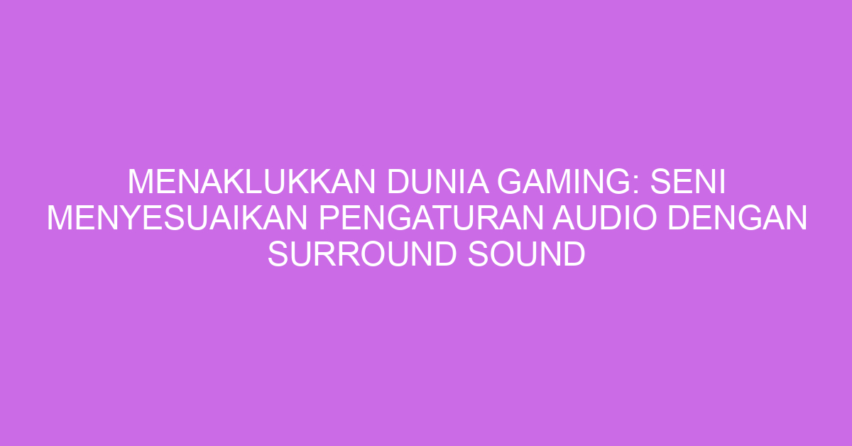 Menaklukkan Dunia Gaming: Seni Menyesuaikan Pengaturan Audio dengan Surround Sound