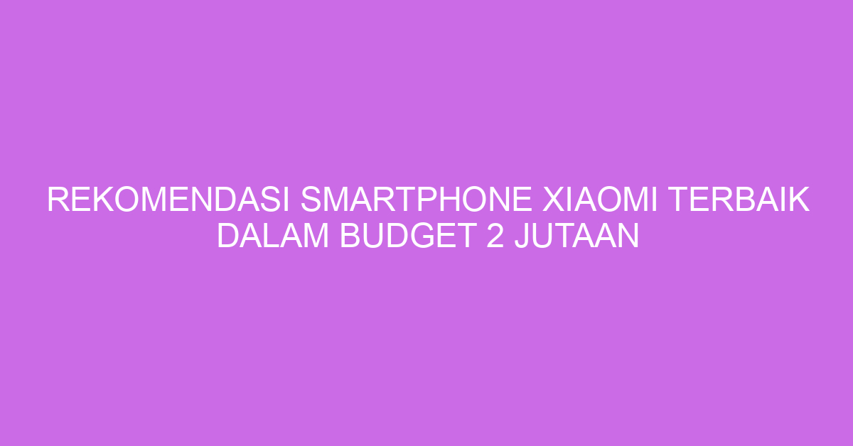 Rekomendasi Smartphone Xiaomi Terbaik Dalam Budget 2 Jutaan