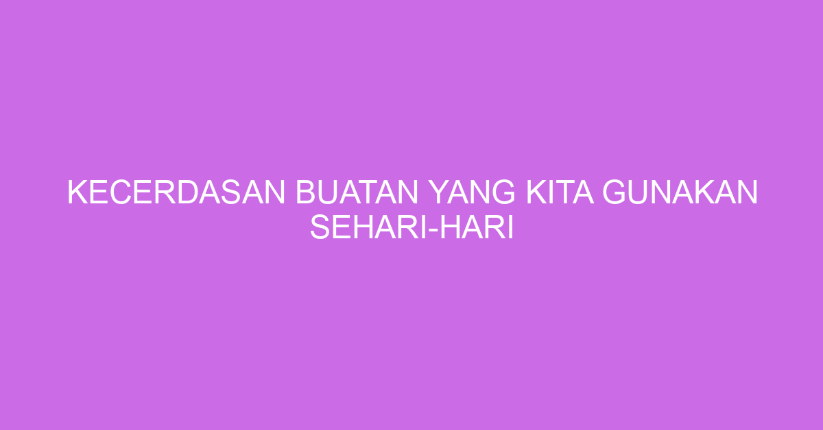 Kecerdasan Buatan yang Kita Gunakan Sehari-hari