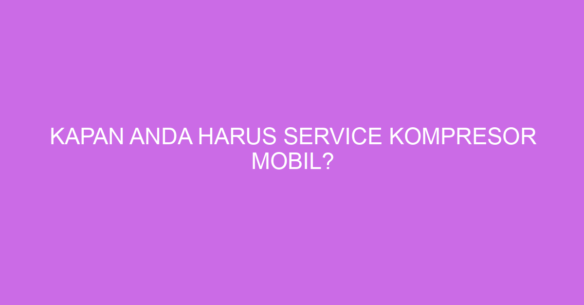 Kapan Anda Harus Service Kompresor Mobil?